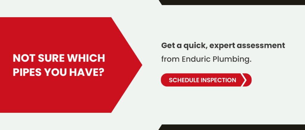Note sure what pipes you have? Get a quick, expert assessment from Enduric Plumbing